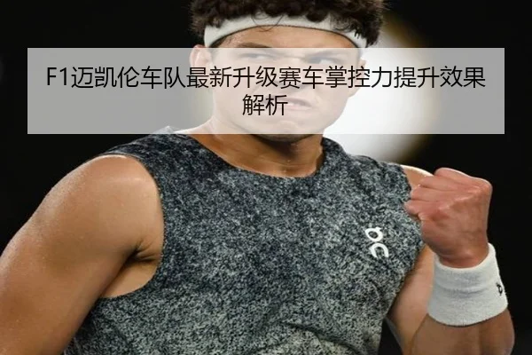 F1迈凯伦车队最新升级赛车掌控力提升效果解析 - 6tsport
